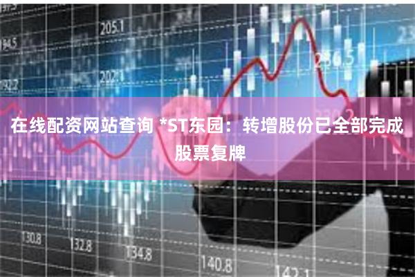在线配资网站查询 *ST东园：转增股份已全部完成 股票复牌