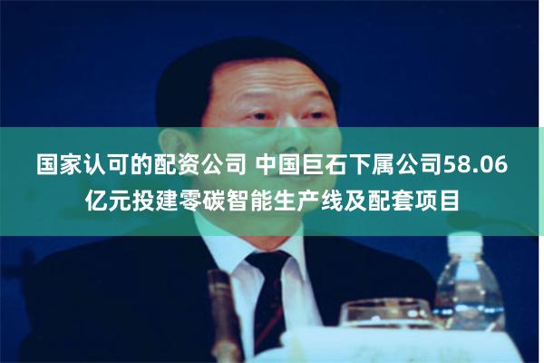 国家认可的配资公司 中国巨石下属公司58.06亿元投建零碳智能生产线及配套项目