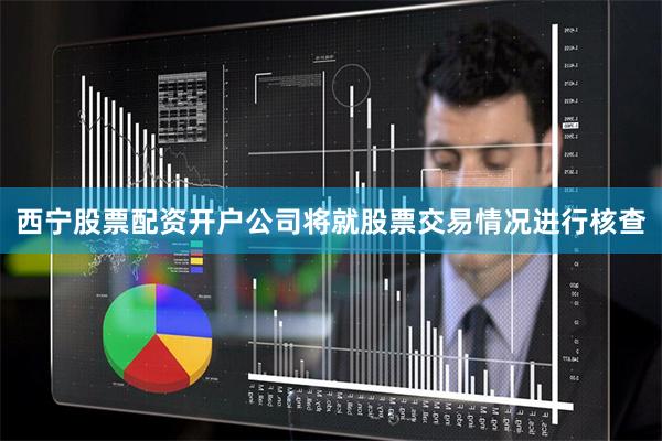 西宁股票配资开户公司将就股票交易情况进行核查