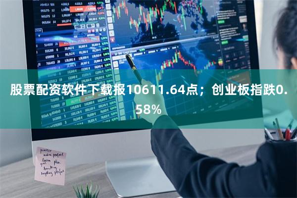 股票配资软件下载报10611.64点;创业板指跌0.58%