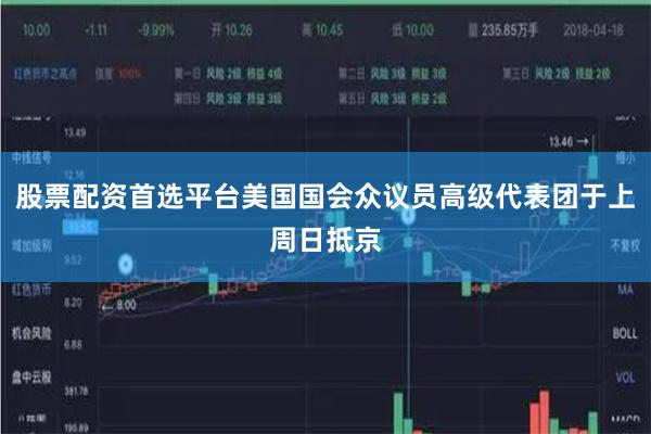 股票配资首选平台美国国会众议员高级代表团于上周日抵京